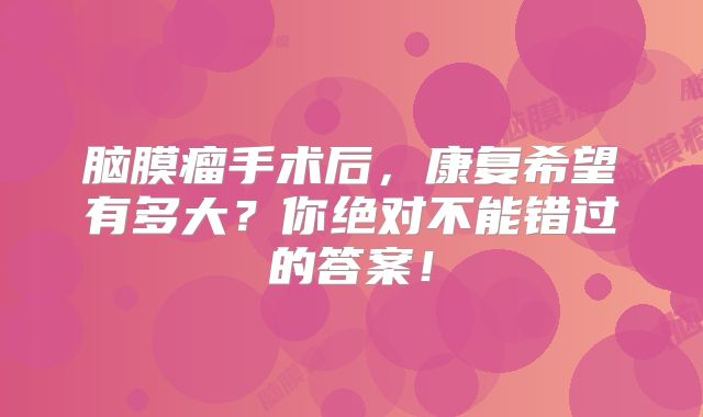 脑膜瘤手术后，康复希望有多大？你绝对不能错过的答案！