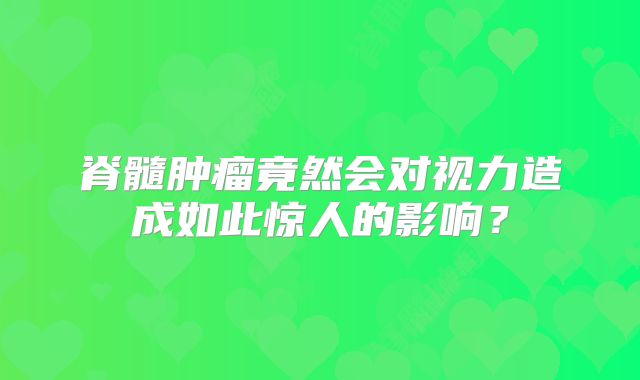 脊髓肿瘤竟然会对视力造成如此惊人的影响？