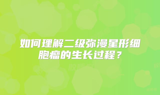 如何理解二级弥漫星形细胞瘤的生长过程？