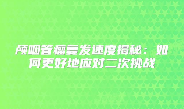 颅咽管瘤复发速度揭秘：如何更好地应对二次挑战