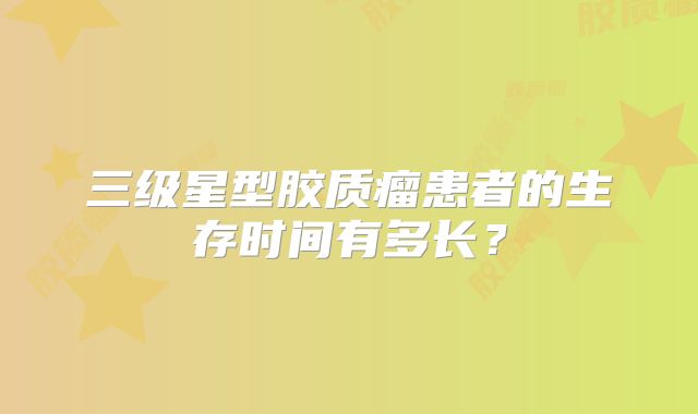 三级星型胶质瘤患者的生存时间有多长？