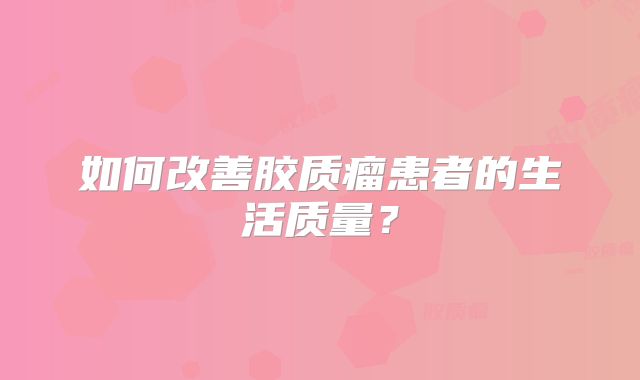 如何改善胶质瘤患者的生活质量？