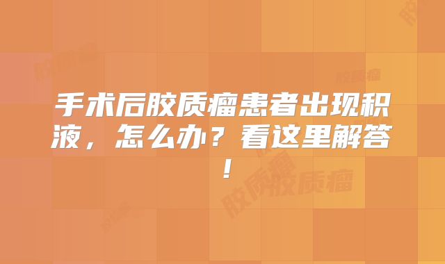 手术后胶质瘤患者出现积液，怎么办？看这里解答！