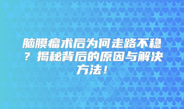 脑膜瘤术后为何走路不稳？揭秘背后的原因与解决方法！