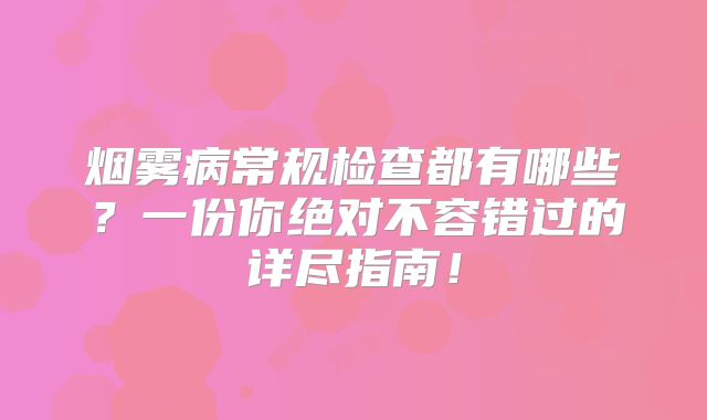 烟雾病常规检查都有哪些？一份你绝对不容错过的详尽指南！