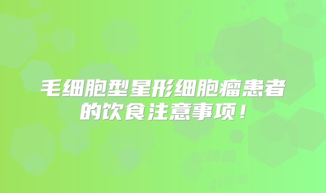毛细胞型星形细胞瘤患者的饮食注意事项！