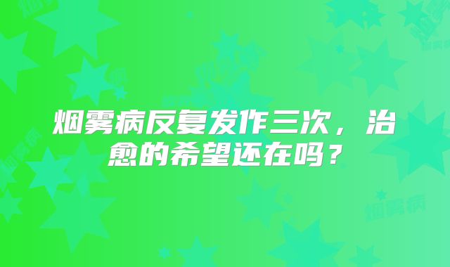 烟雾病反复发作三次，治愈的希望还在吗？