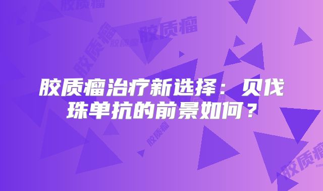 胶质瘤治疗新选择：贝伐珠单抗的前景如何？