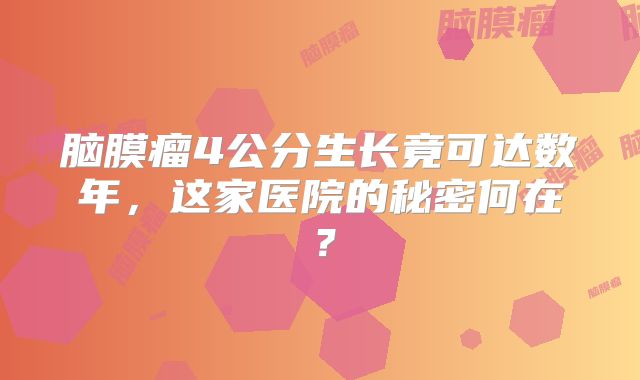 脑膜瘤4公分生长竟可达数年，这家医院的秘密何在？
