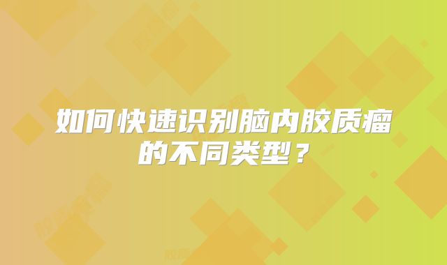 如何快速识别脑内胶质瘤的不同类型？