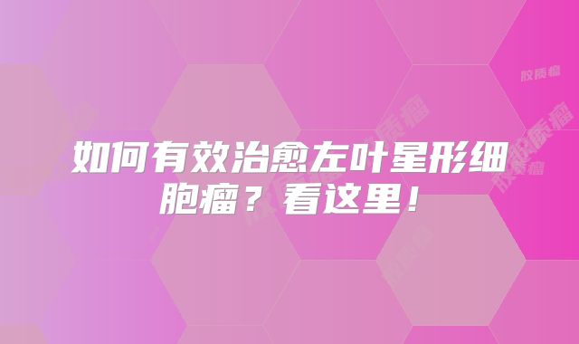 如何有效治愈左叶星形细胞瘤？看这里！
