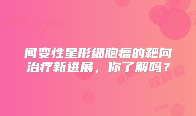间变性星形细胞瘤的靶向治疗新进展，你了解吗？