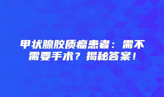 甲状腺胶质瘤患者：需不需要手术？揭秘答案！