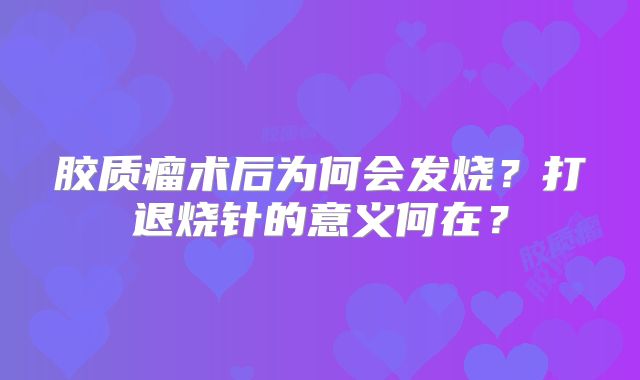 胶质瘤术后为何会发烧？打退烧针的意义何在？