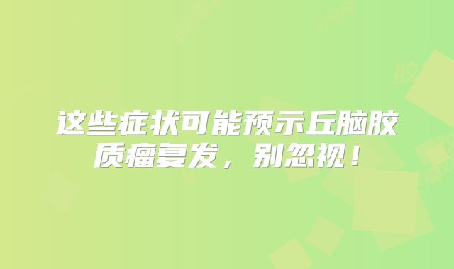 这些症状可能预示丘脑胶质瘤复发，别忽视！