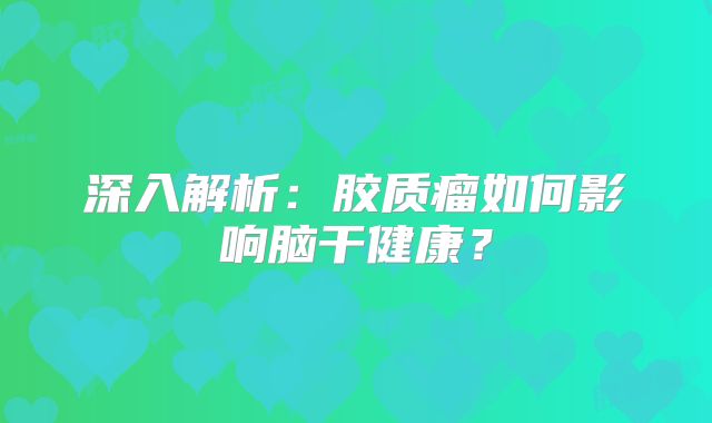 深入解析：胶质瘤如何影响脑干健康？