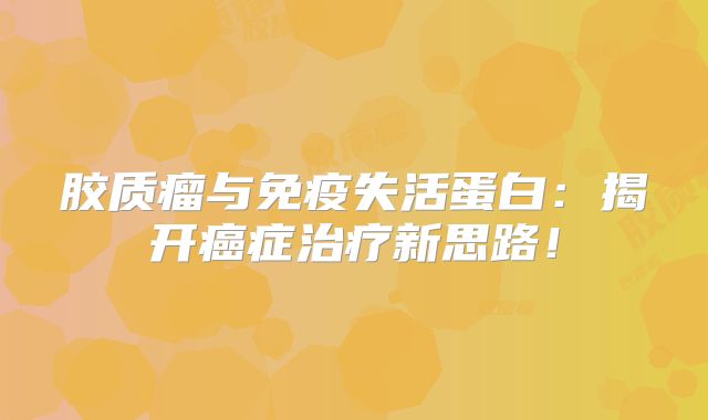 胶质瘤与免疫失活蛋白：揭开癌症治疗新思路！