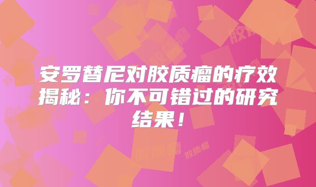安罗替尼对胶质瘤的疗效揭秘：你不可错过的研究结果！