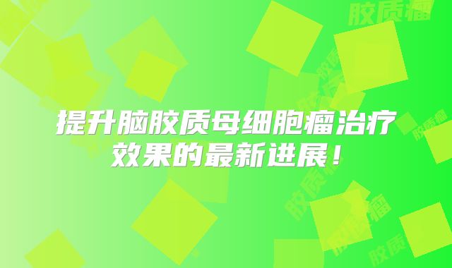 提升脑胶质母细胞瘤治疗效果的最新进展！