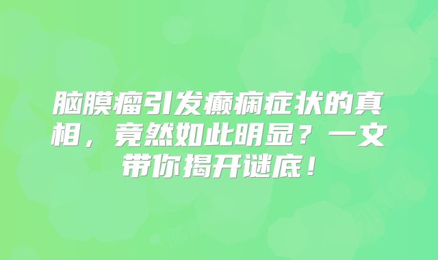 脑膜瘤引发癫痫症状的真相，竟然如此明显？一文带你揭开谜底！
