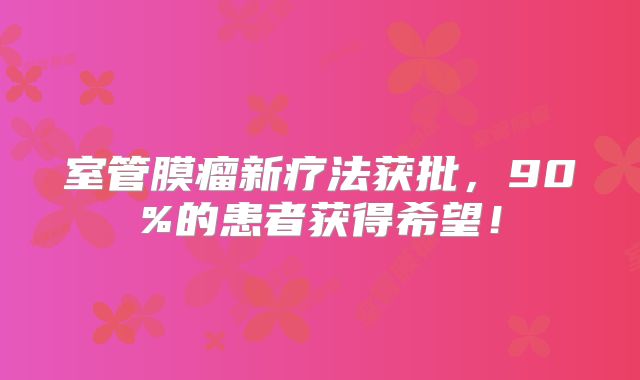 室管膜瘤新疗法获批，90%的患者获得希望！