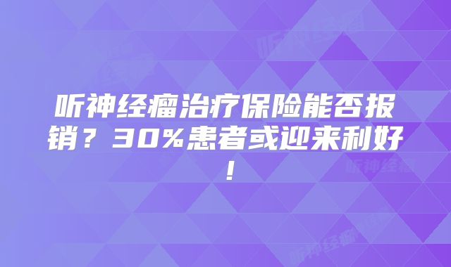 听神经瘤治疗保险能否报销？30%患者或迎来利好！