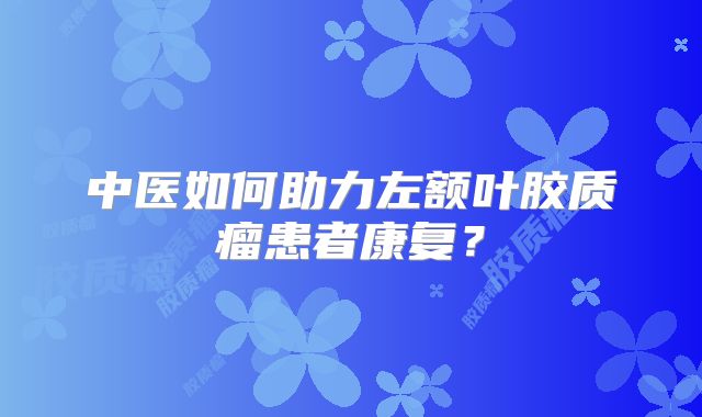 中医如何助力左额叶胶质瘤患者康复？