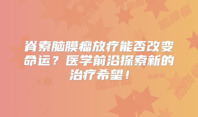 脊索脑膜瘤放疗能否改变命运？医学前沿探索新的治疗希望！