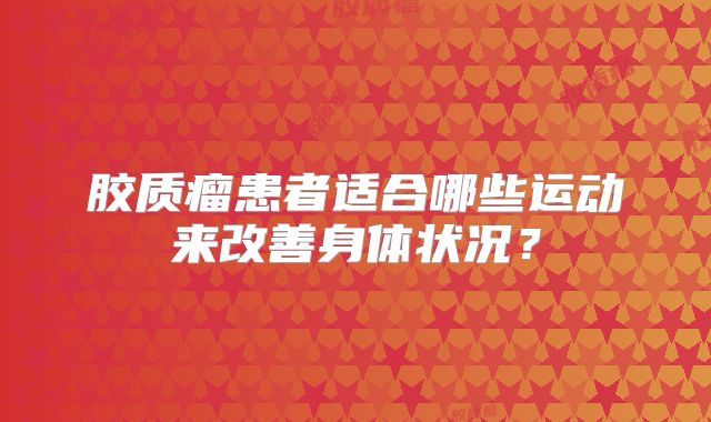 胶质瘤患者适合哪些运动来改善身体状况？