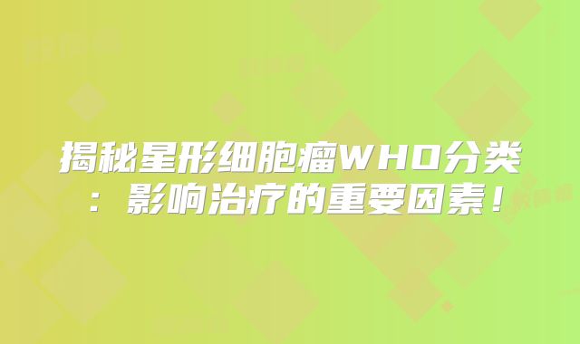 揭秘星形细胞瘤WHO分类：影响治疗的重要因素！