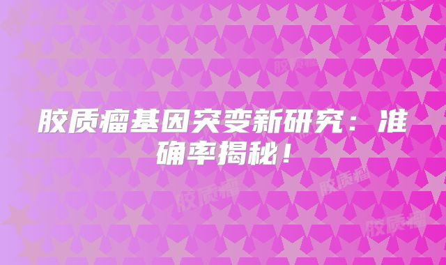 胶质瘤基因突变新研究：准确率揭秘！