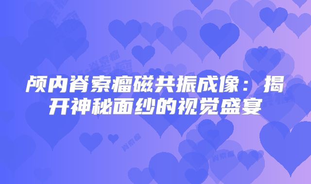 颅内脊索瘤磁共振成像：揭开神秘面纱的视觉盛宴