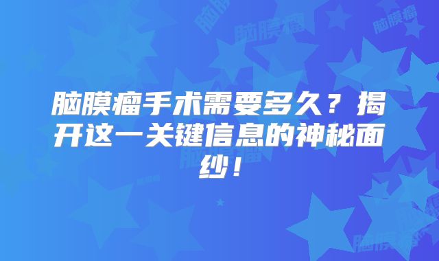 脑膜瘤手术需要多久？揭开这一关键信息的神秘面纱！