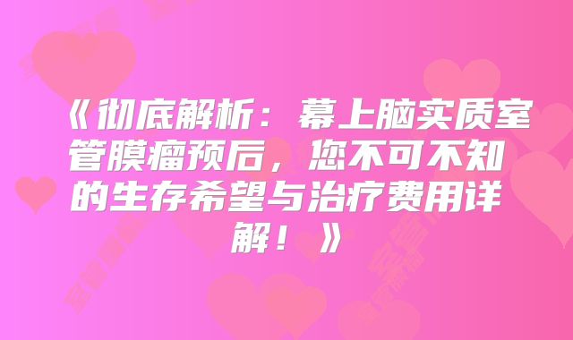 《彻底解析：幕上脑实质室管膜瘤预后，您不可不知的生存希望与治疗费用详解！》