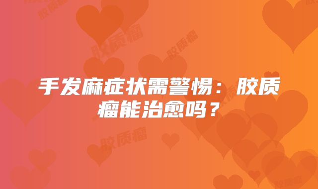 手发麻症状需警惕：胶质瘤能治愈吗？