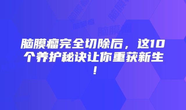 脑膜瘤完全切除后，这10个养护秘诀让你重获新生！