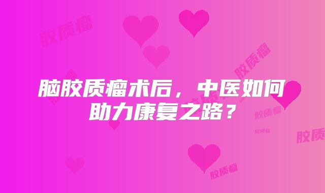 脑胶质瘤术后，中医如何助力康复之路？