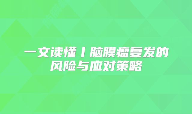 一文读懂丨脑膜瘤复发的风险与应对策略