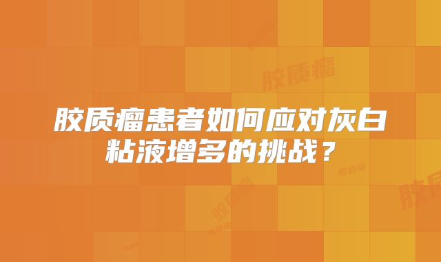 胶质瘤患者如何应对灰白粘液增多的挑战？