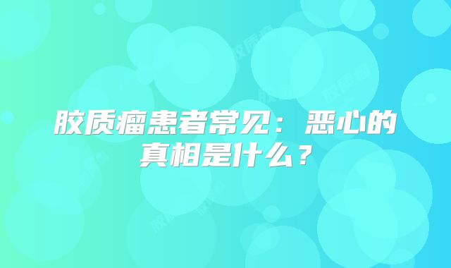 胶质瘤患者常见：恶心的真相是什么？