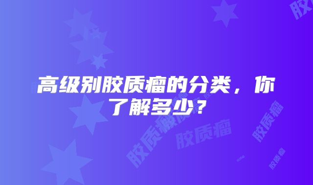高级别胶质瘤的分类，你了解多少？