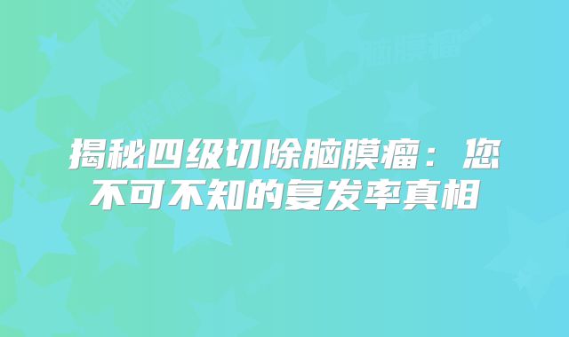 揭秘四级切除脑膜瘤：您不可不知的复发率真相