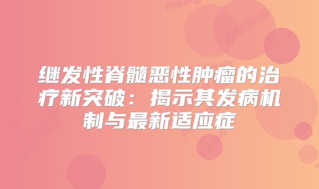 继发性脊髓恶性肿瘤的治疗新突破：揭示其发病机制与最新适应症
