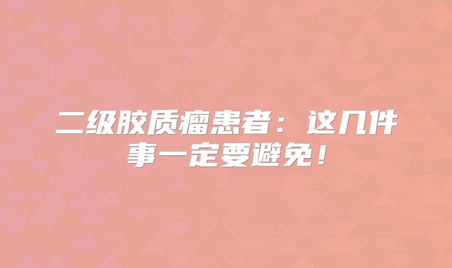 二级胶质瘤患者：这几件事一定要避免！