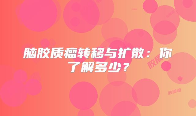脑胶质瘤转移与扩散：你了解多少？