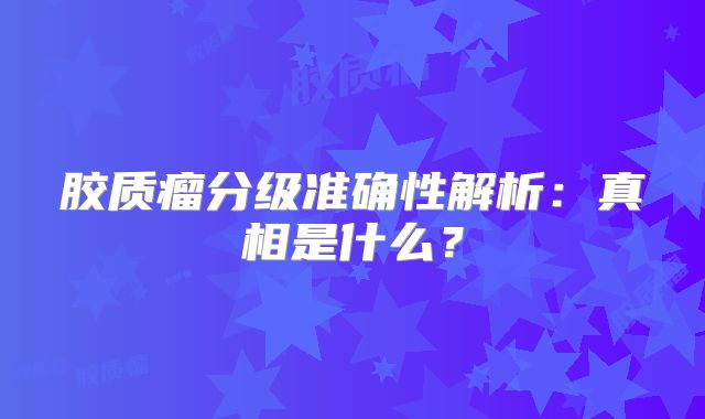 胶质瘤分级准确性解析：真相是什么？