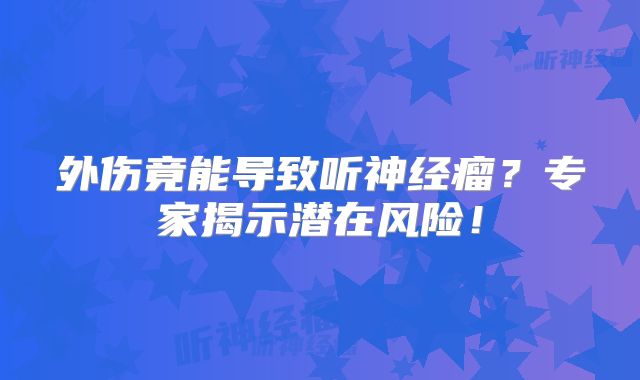 外伤竟能导致听神经瘤？专家揭示潜在风险！