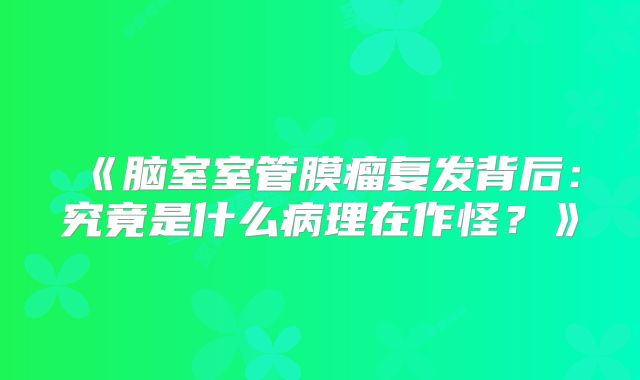 《脑室室管膜瘤复发背后：究竟是什么病理在作怪？》