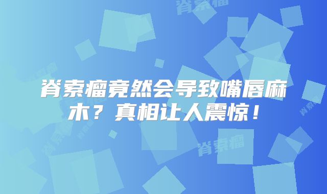 脊索瘤竟然会导致嘴唇麻木？真相让人震惊！