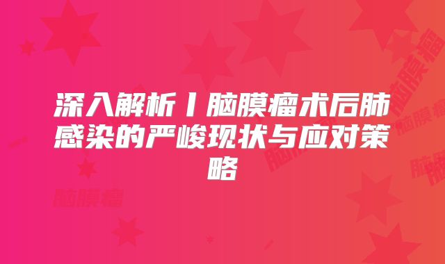 深入解析丨脑膜瘤术后肺感染的严峻现状与应对策略